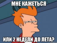 мне кажеться или 2 недели до лета?