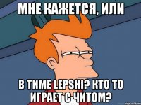 мне кажется, или в тиме LEPSHI? кто то играет с читом?