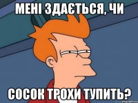 мені здається, чи сосок трохи тупить?