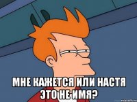  МНЕ КАЖЕТСЯ ИЛИ НАСТЯ ЭТО НЕ ИМЯ?