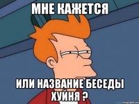 Мне кажется Или название беседы хуйня ?