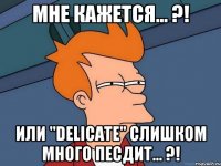 мне кажется... ?! или "delicate" слишком много песдит... ?!