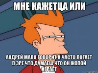 МНЕ КАЖЕТЦА ИЛИ АНДРЕЙ МАЛО ГОВОРИТ И ЧАСТО ЛОГАЕТ В ЭРЕ ЧТО ДУМАЕШ ЧТО ОН ЖОПОЙ ИГРАЕТ