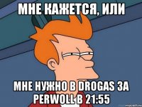 МНЕ КАЖЕТСЯ, ИЛИ МНЕ НУЖНО В DROGAS ЗА PERWOLL В 21:55