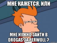 МНЕ КАЖЕТСЯ, ИЛИ МНЕ НУЖНО ЗАЙТИ В DROGAS ЗА PERWOLL ?