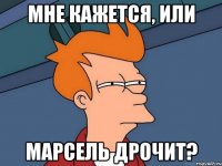 мне кажется, или марсель дрочит?