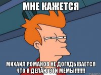 Мне кажется Михаил Романов не догадывается что я делаю эти мемы!!!!!!!