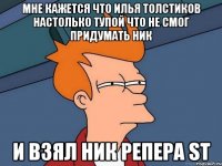 МНЕ КАЖЕТСЯ ЧТО ИЛЬЯ ТОЛСТИКОВ НАСТОЛЬКО ТУПОЙ ЧТО НЕ СМОГ ПРИДУМАТЬ НИК И ВЗЯЛ НИК РЕПЕРА ST