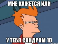 мне кажется или у тебя синдром 1D