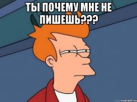 ты почему мне не пишешь??? 