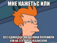 мне кажетьс или все одинадцатикласники положили хуй на эту учёбу уебанскую