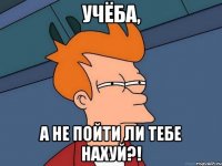 Учёба, а не пойти ли тебе НАХУЙ?!