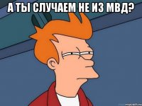 А ты случаем не из МВД? 