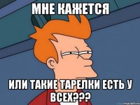 Мне кажется Или такие тарелки есть у всех???