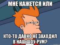 Мне кажется или кто-то давно не заходил в наш шоу-рум?