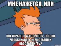 мне кажется, или все играют в watch dogs, только чтобы искать недостатки и обосрать игру?