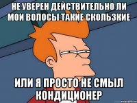 НЕ УВЕРЕН ДЕЙСТВИТЕЛЬНО ЛИ МОИ ВОЛОСЫ ТАКИЕ СКОЛЬЗКИЕ ИЛИ Я ПРОСТО НЕ СМЫЛ КОНДИЦИОНЕР