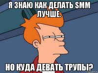 Я знаю как делать smm лучше. Но куда девать трупы?