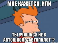 Мне кажется, или ты учишься не в автошколе "Автопилот"?