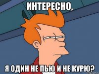 Интересно, Я один не пью и не курю?