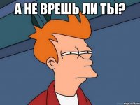 а не врешь ли ты? 