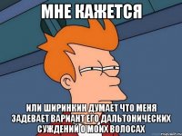 мне кажется или ширинкин думает что меня задевает вариант его дальтонических суждений о моих волосах