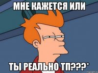 мне кажется или ты реально тп???*