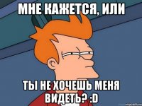 МНЕ КАЖЕТСЯ, ИЛИ ТЫ НЕ ХОЧЕШЬ МЕНЯ ВИДЕТЬ? :D