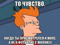 То чувство, когда ты присмотрелся к жопе, а не к футболке с жопой)))