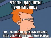 что ты дал читы учительнице хм... ты попал в чёрный список ведь эта учительница моя МАМА!