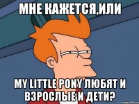 Мне кажется,или My Little Pony любят и взрослые и дети?