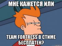 мне кажется или Team Fortress в стиме бесплатен?