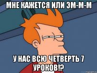 мне кажется или эм-м-м у нас всю четверть 7 уроков!?