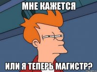 мне кажется или я теперь магистр?