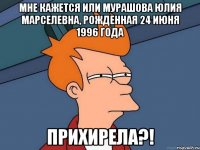 Мне кажется или Мурашова Юлия Марселевна, рожденная 24 июня 1996 года ПРИХИРЕЛА?!