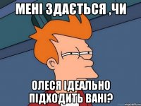 Мені здається ,чи Олеся ідеально підходить Вані?