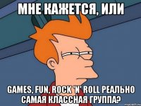 мне кажется, или games, fun, rock 'n' roll реально самая классная группа?