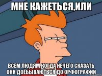 Мне кажеться,или всем людям когда нечего сказать они доёбываються до орфографии