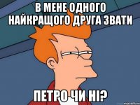 В мене одного найкращого друга звати Петро чи ні?