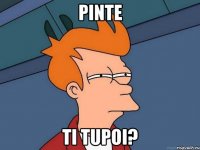 Pinte ti tupoi?