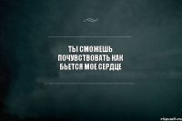 Ты сможешь почувствовать как бьется мое сердце