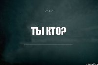 Ты кто?