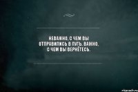 Неважно, с чем вы отправились в путь. Важно, с чем вы вернётесь.