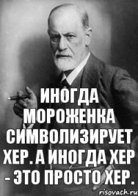 Иногда мороженка символизирует хер. А иногда хер - это просто хер.