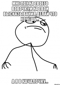 мне пох на твоего вовочку,и на твои высказывания,делай что хочешь... а я в качалочку...