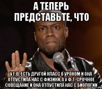 а теперь представьте, что у Г.В. есть другой класс 6 уроком и она отпустила нас с физики, а у Ф.Г. срочное совещание и она отпустила нас с биологии