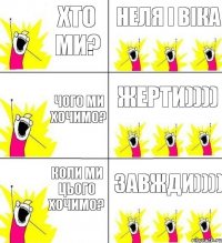 хто ми? Неля і Віка чого ми хочимо? жерти)))) коли ми цього хочимо? завжди))))