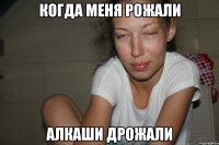 Когда меня рожали Алкаши дрожали