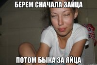 Берем сначала зайца Потом быка за яйца
