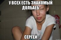 У всех есть знакомый долбаеб Сергей